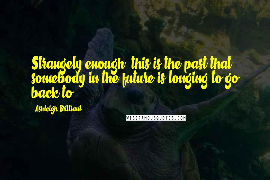 Ashleigh Brilliant Quotes: Strangely enough, this is the past that somebody in the future is longing to go back to.