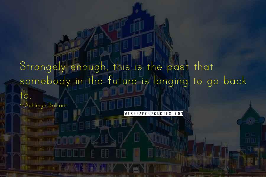 Ashleigh Brilliant Quotes: Strangely enough, this is the past that somebody in the future is longing to go back to.