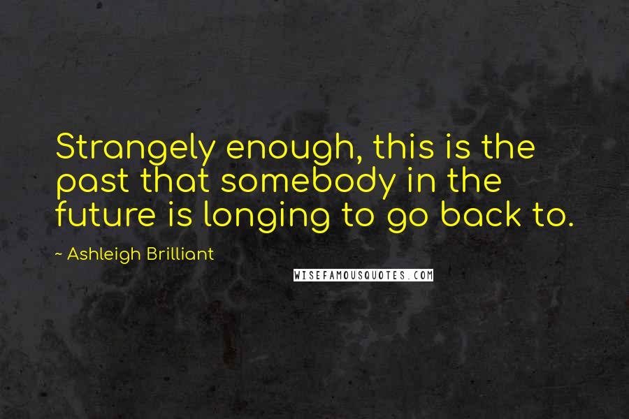 Ashleigh Brilliant Quotes: Strangely enough, this is the past that somebody in the future is longing to go back to.