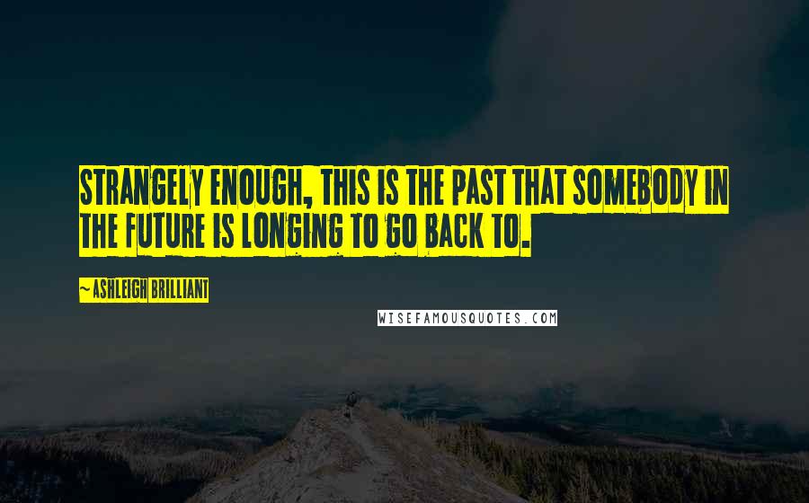 Ashleigh Brilliant Quotes: Strangely enough, this is the past that somebody in the future is longing to go back to.