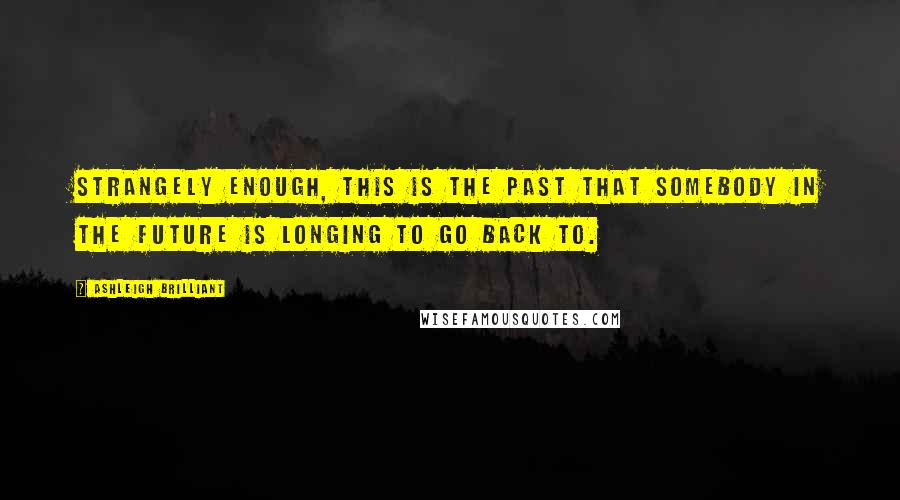 Ashleigh Brilliant Quotes: Strangely enough, this is the past that somebody in the future is longing to go back to.