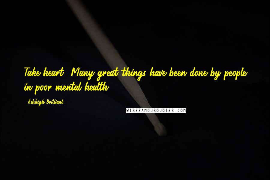 Ashleigh Brilliant Quotes: Take heart! Many great things have been done by people in poor mental health.