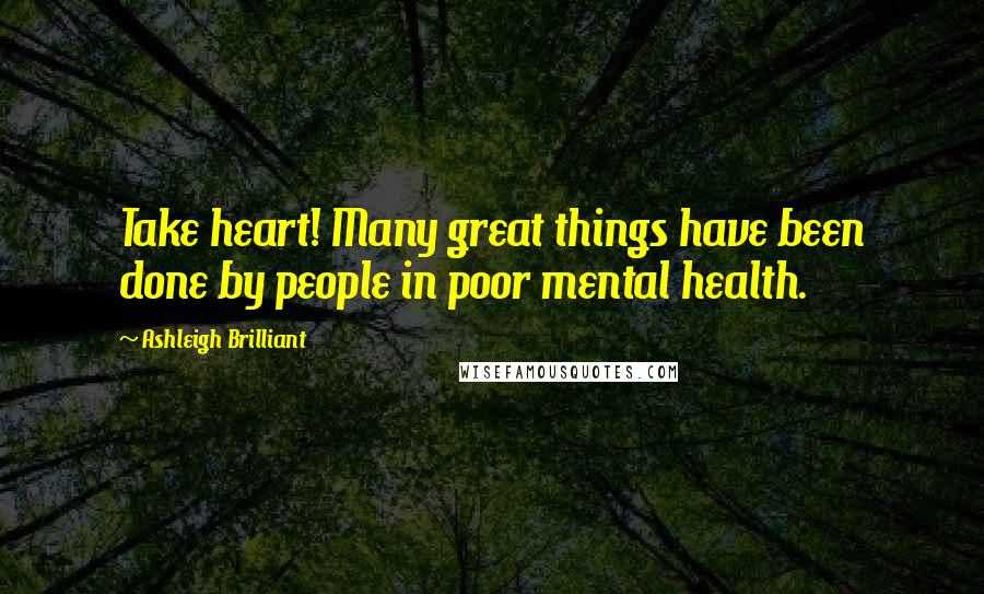 Ashleigh Brilliant Quotes: Take heart! Many great things have been done by people in poor mental health.