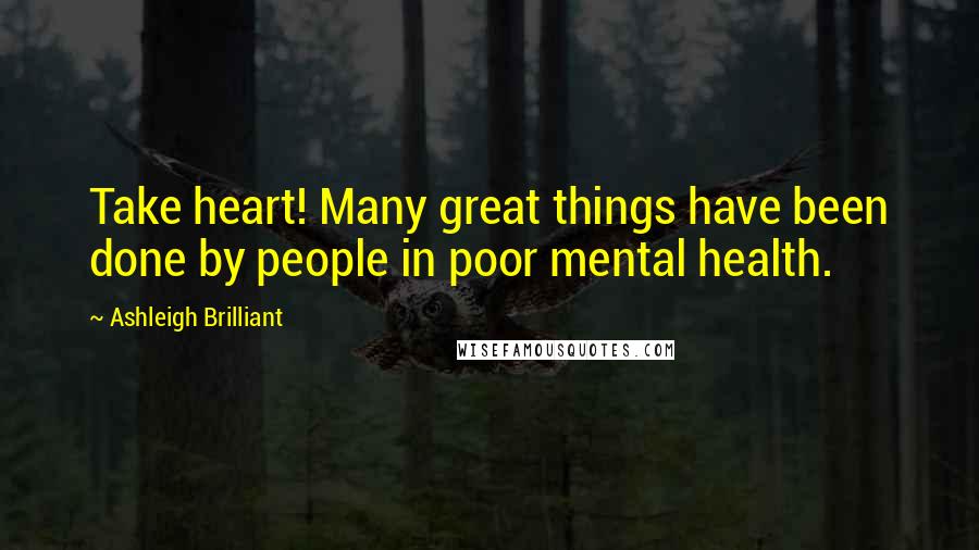 Ashleigh Brilliant Quotes: Take heart! Many great things have been done by people in poor mental health.