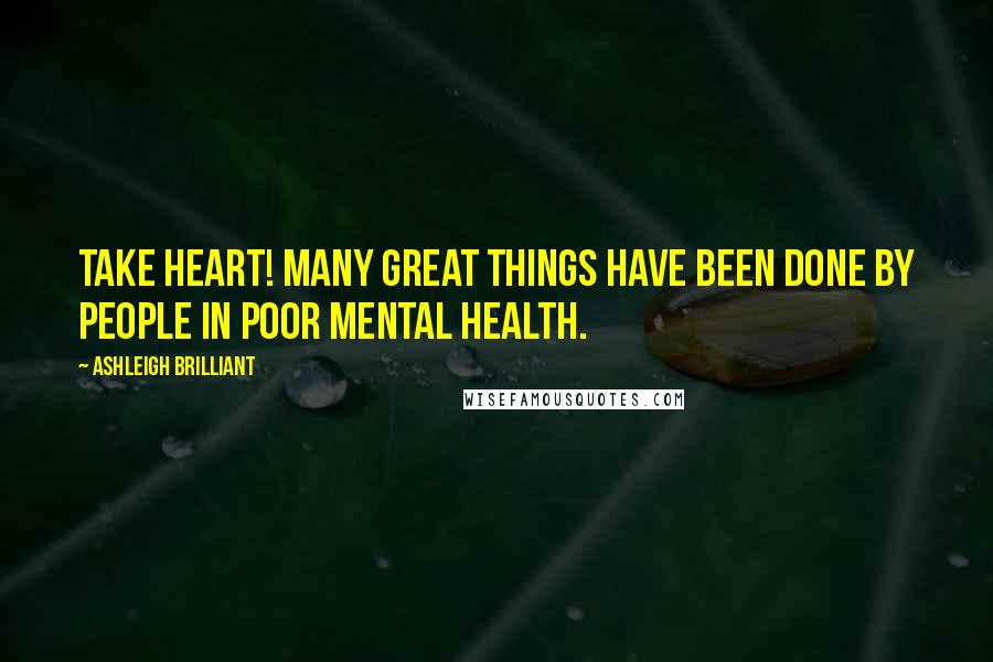 Ashleigh Brilliant Quotes: Take heart! Many great things have been done by people in poor mental health.