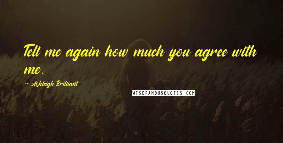 Ashleigh Brilliant Quotes: Tell me again how much you agree with me.