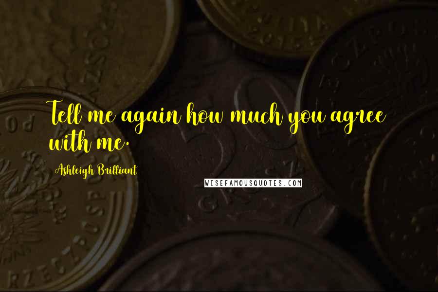 Ashleigh Brilliant Quotes: Tell me again how much you agree with me.