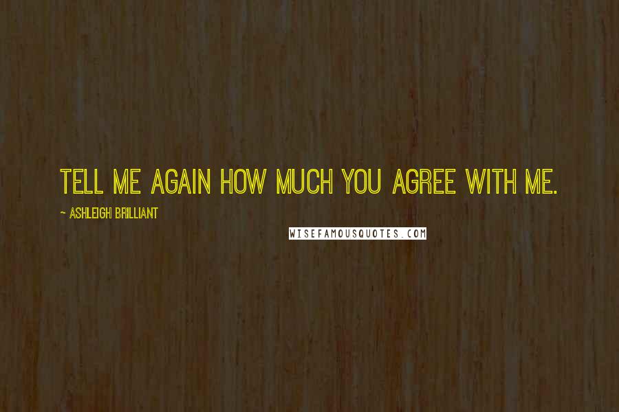 Ashleigh Brilliant Quotes: Tell me again how much you agree with me.