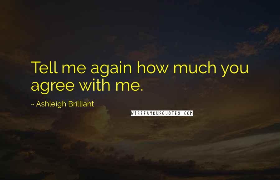 Ashleigh Brilliant Quotes: Tell me again how much you agree with me.
