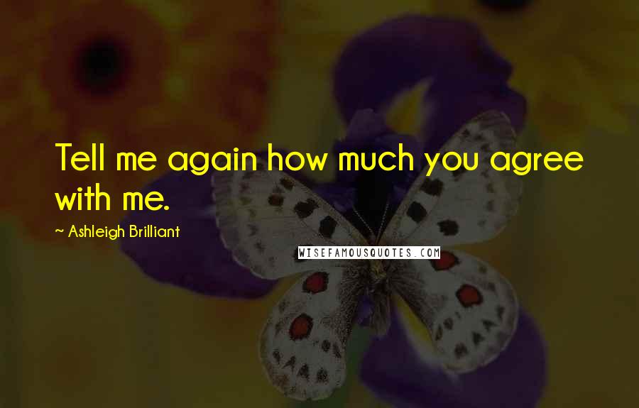 Ashleigh Brilliant Quotes: Tell me again how much you agree with me.