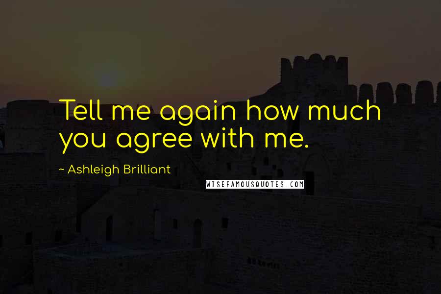 Ashleigh Brilliant Quotes: Tell me again how much you agree with me.