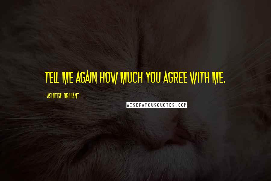 Ashleigh Brilliant Quotes: Tell me again how much you agree with me.