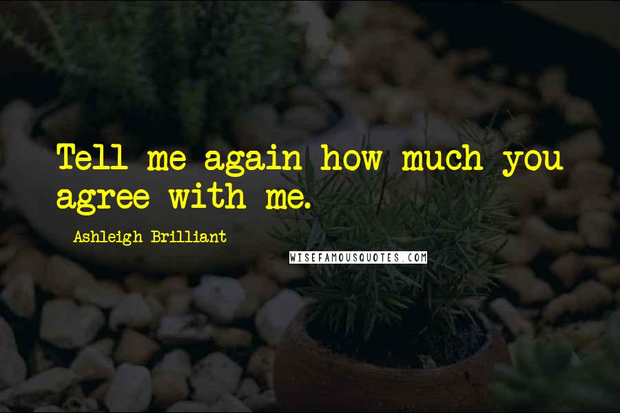 Ashleigh Brilliant Quotes: Tell me again how much you agree with me.