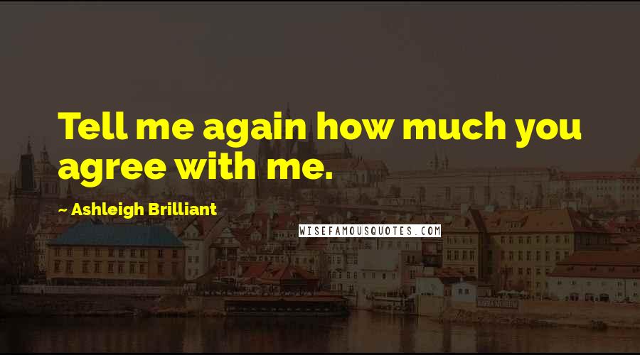 Ashleigh Brilliant Quotes: Tell me again how much you agree with me.