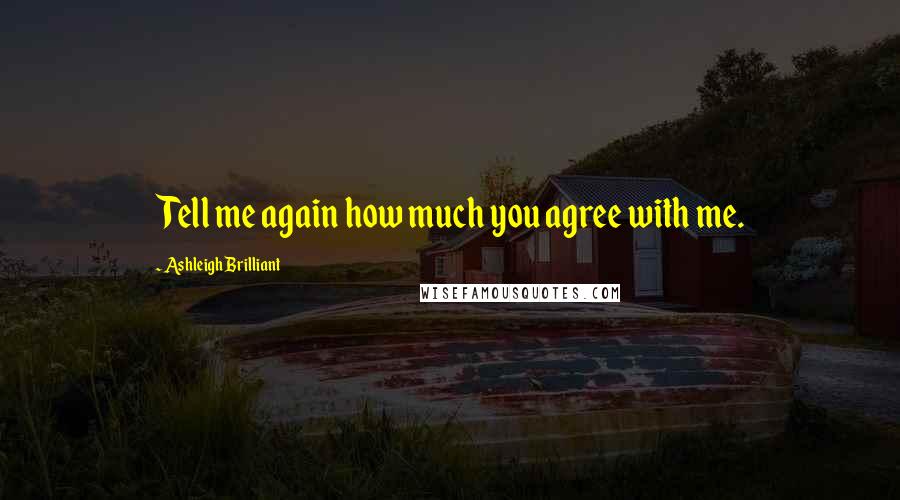 Ashleigh Brilliant Quotes: Tell me again how much you agree with me.
