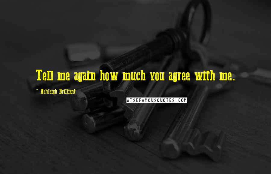 Ashleigh Brilliant Quotes: Tell me again how much you agree with me.