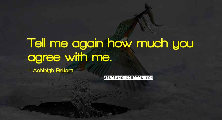 Ashleigh Brilliant Quotes: Tell me again how much you agree with me.