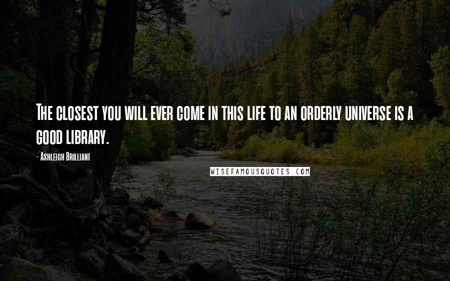 Ashleigh Brilliant Quotes: The closest you will ever come in this life to an orderly universe is a good library.