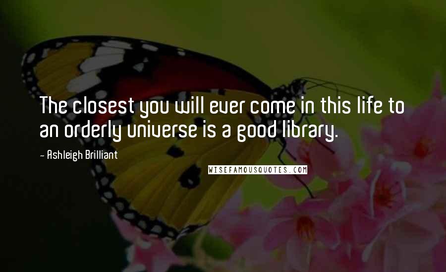 Ashleigh Brilliant Quotes: The closest you will ever come in this life to an orderly universe is a good library.