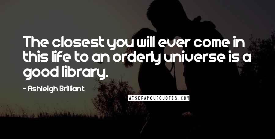 Ashleigh Brilliant Quotes: The closest you will ever come in this life to an orderly universe is a good library.