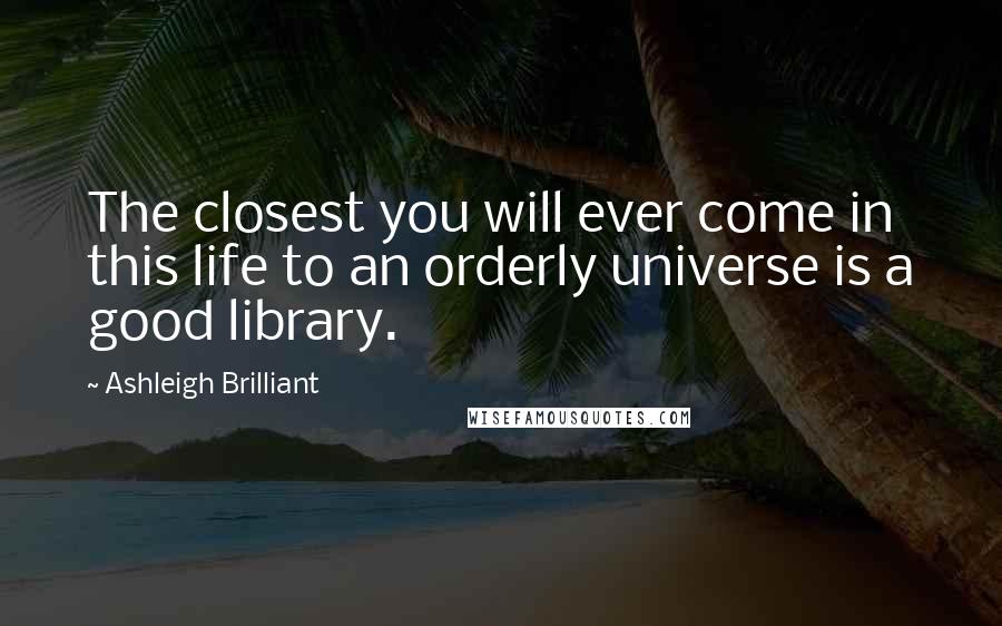 Ashleigh Brilliant Quotes: The closest you will ever come in this life to an orderly universe is a good library.