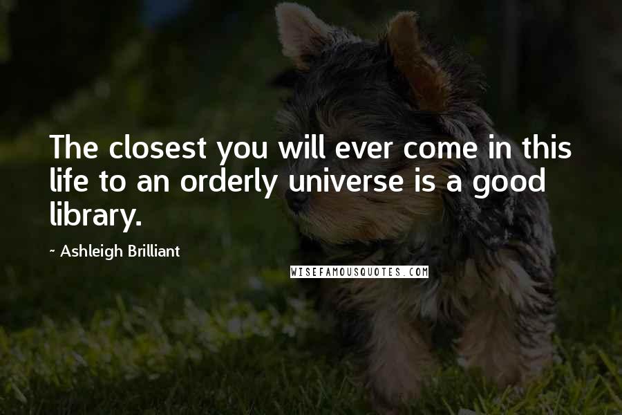 Ashleigh Brilliant Quotes: The closest you will ever come in this life to an orderly universe is a good library.