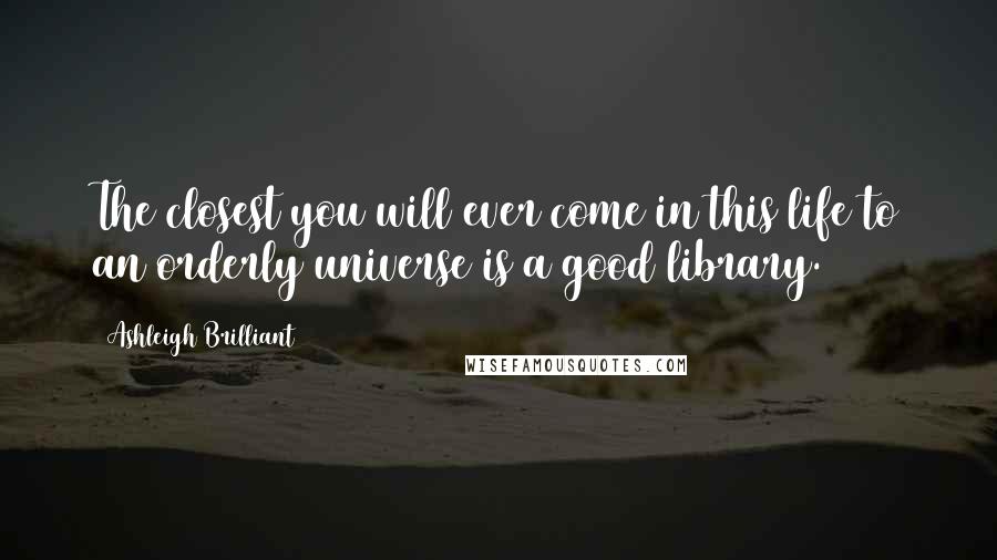 Ashleigh Brilliant Quotes: The closest you will ever come in this life to an orderly universe is a good library.