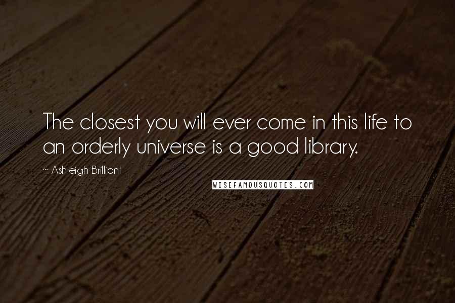 Ashleigh Brilliant Quotes: The closest you will ever come in this life to an orderly universe is a good library.
