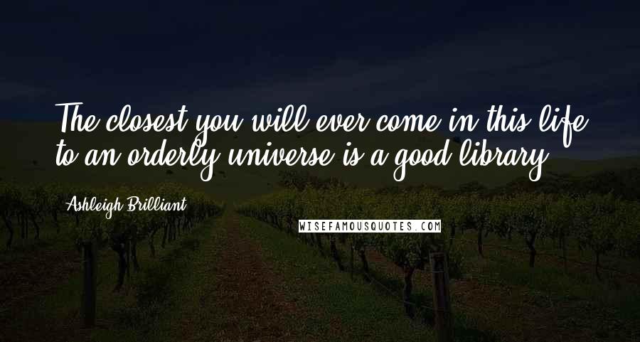 Ashleigh Brilliant Quotes: The closest you will ever come in this life to an orderly universe is a good library.