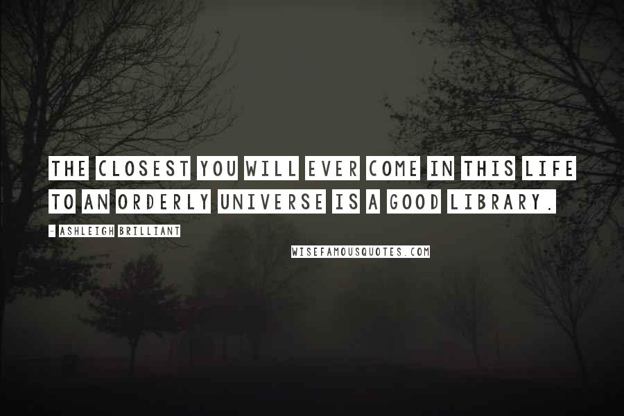 Ashleigh Brilliant Quotes: The closest you will ever come in this life to an orderly universe is a good library.