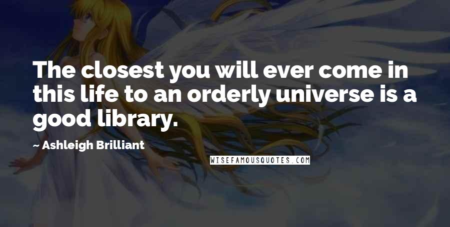 Ashleigh Brilliant Quotes: The closest you will ever come in this life to an orderly universe is a good library.