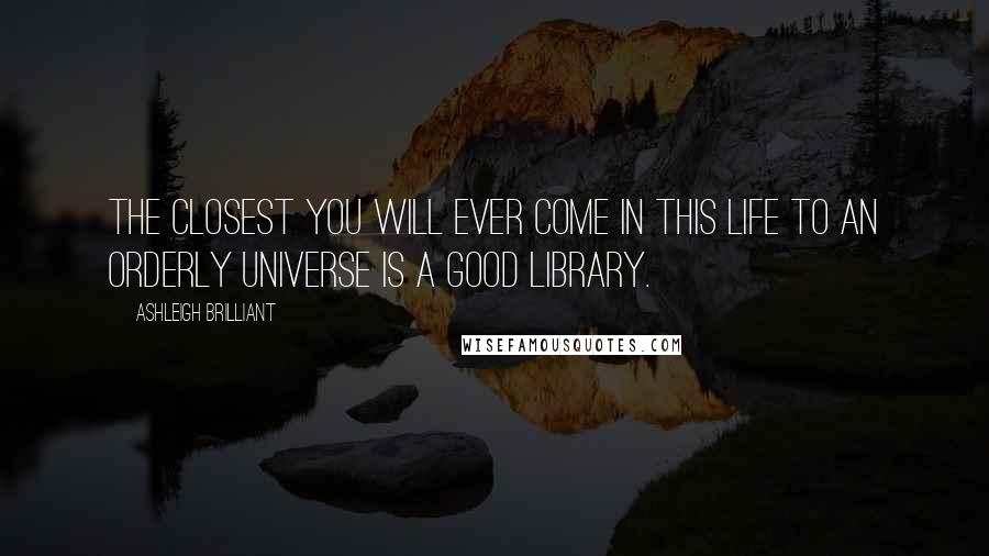 Ashleigh Brilliant Quotes: The closest you will ever come in this life to an orderly universe is a good library.