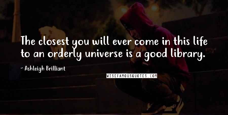 Ashleigh Brilliant Quotes: The closest you will ever come in this life to an orderly universe is a good library.