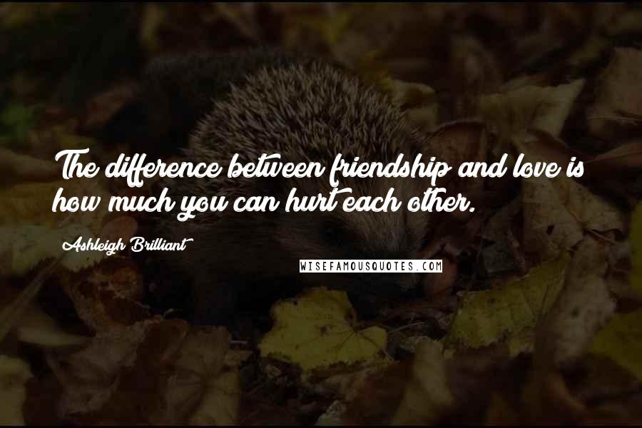 Ashleigh Brilliant Quotes: The difference between friendship and love is how much you can hurt each other.