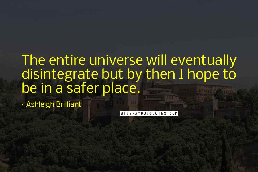 Ashleigh Brilliant Quotes: The entire universe will eventually disintegrate but by then I hope to be in a safer place.