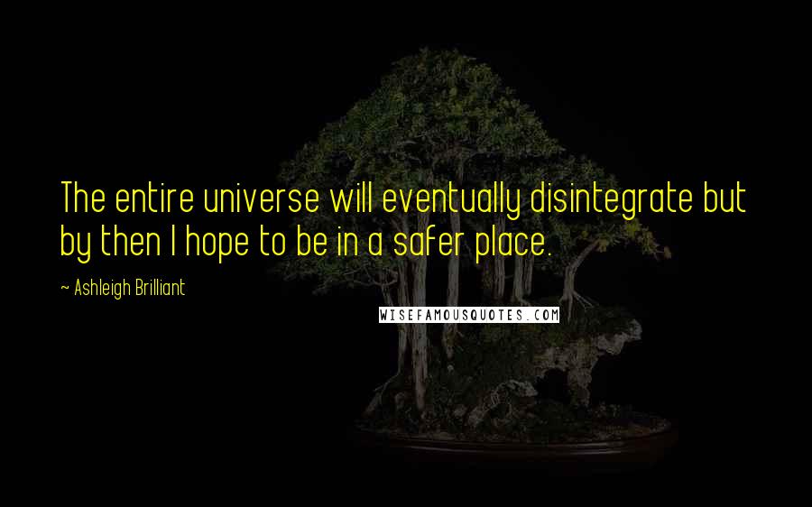 Ashleigh Brilliant Quotes: The entire universe will eventually disintegrate but by then I hope to be in a safer place.