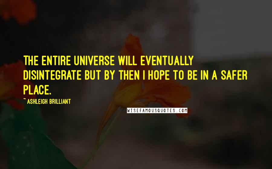 Ashleigh Brilliant Quotes: The entire universe will eventually disintegrate but by then I hope to be in a safer place.