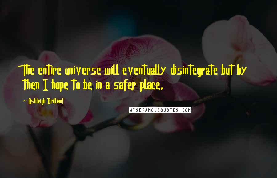 Ashleigh Brilliant Quotes: The entire universe will eventually disintegrate but by then I hope to be in a safer place.