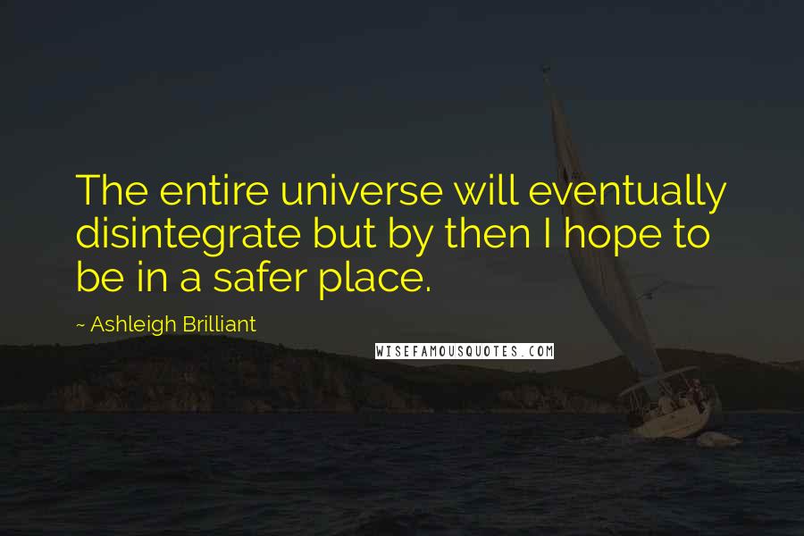 Ashleigh Brilliant Quotes: The entire universe will eventually disintegrate but by then I hope to be in a safer place.