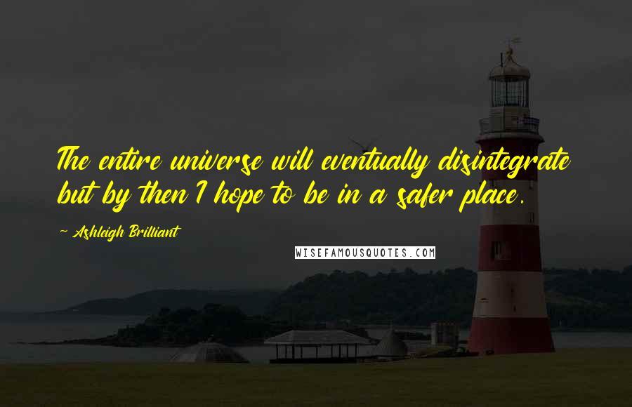 Ashleigh Brilliant Quotes: The entire universe will eventually disintegrate but by then I hope to be in a safer place.