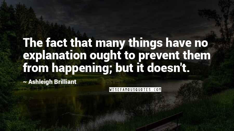 Ashleigh Brilliant Quotes: The fact that many things have no explanation ought to prevent them from happening; but it doesn't.