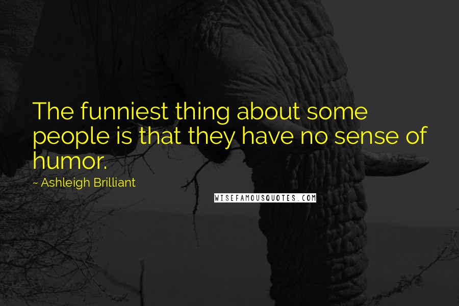 Ashleigh Brilliant Quotes: The funniest thing about some people is that they have no sense of humor.