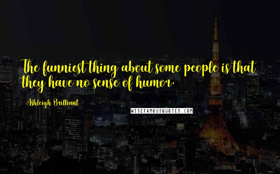 Ashleigh Brilliant Quotes: The funniest thing about some people is that they have no sense of humor.