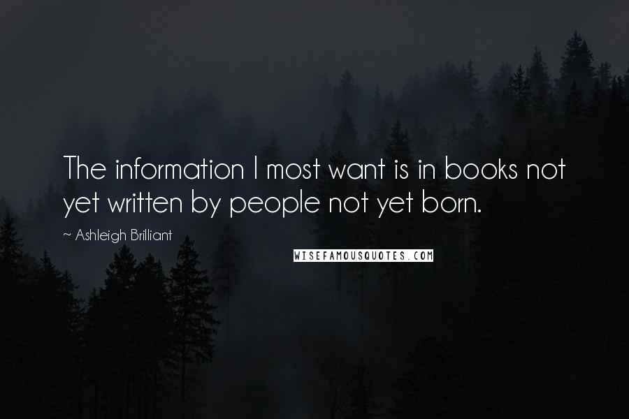 Ashleigh Brilliant Quotes: The information I most want is in books not yet written by people not yet born.