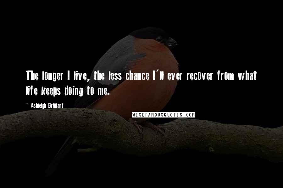 Ashleigh Brilliant Quotes: The longer I live, the less chance I'll ever recover from what life keeps doing to me.