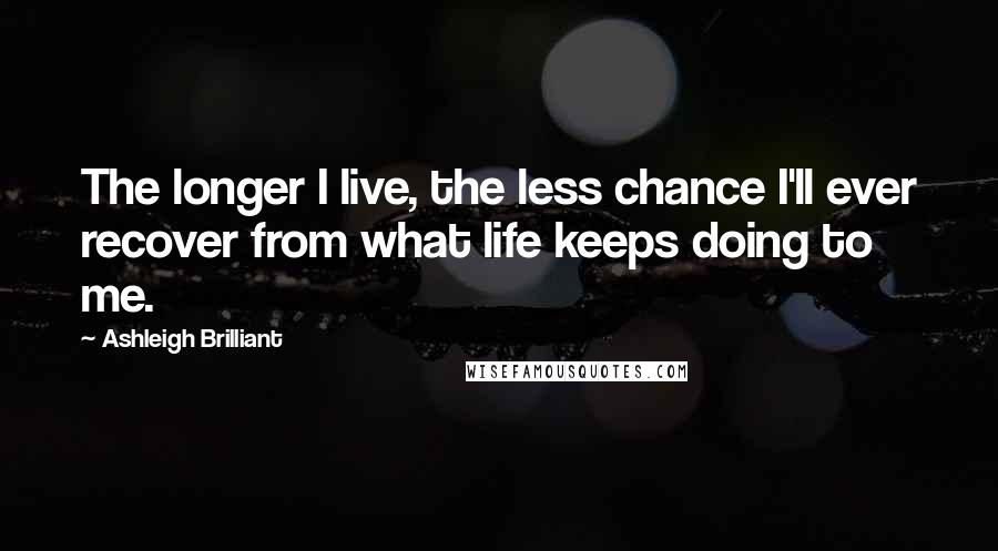 Ashleigh Brilliant Quotes: The longer I live, the less chance I'll ever recover from what life keeps doing to me.