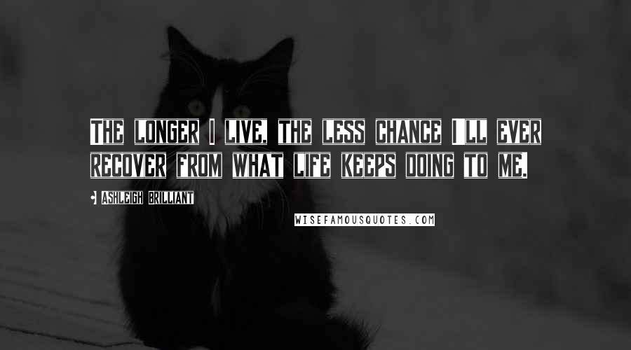 Ashleigh Brilliant Quotes: The longer I live, the less chance I'll ever recover from what life keeps doing to me.