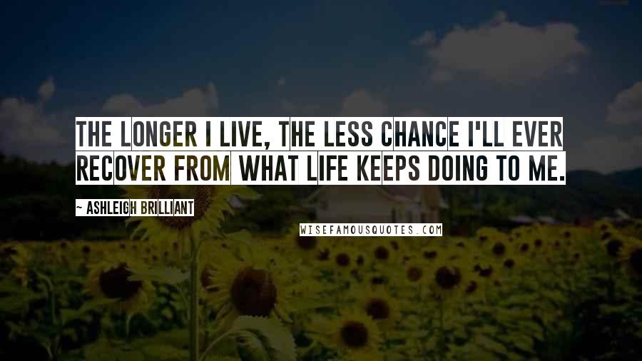 Ashleigh Brilliant Quotes: The longer I live, the less chance I'll ever recover from what life keeps doing to me.