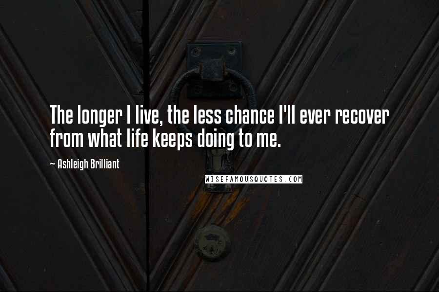 Ashleigh Brilliant Quotes: The longer I live, the less chance I'll ever recover from what life keeps doing to me.