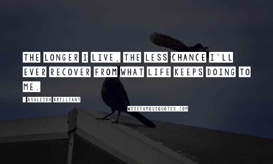 Ashleigh Brilliant Quotes: The longer I live, the less chance I'll ever recover from what life keeps doing to me.